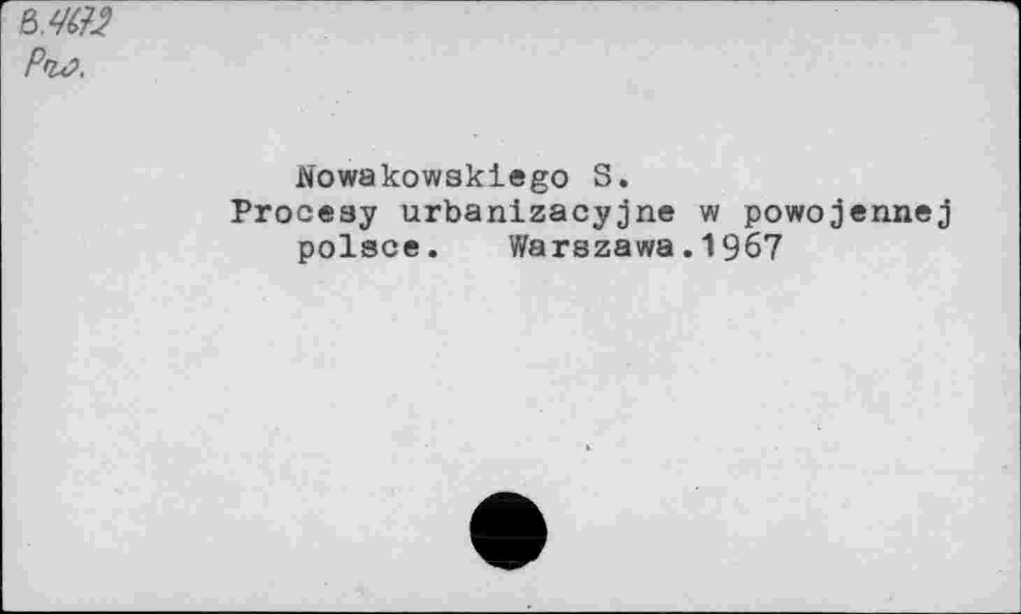 ﻿Рго.
Nowakowski«go S.
Procesy urbanizacyjne w powojennej polsce.	Warszawa.1967